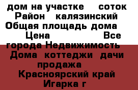 дом на участке 30 соток › Район ­ калязинский › Общая площадь дома ­ 73 › Цена ­ 1 600 000 - Все города Недвижимость » Дома, коттеджи, дачи продажа   . Красноярский край,Игарка г.